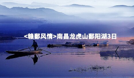 【赣鄱风情】南昌龙虎山鄱阳湖3日